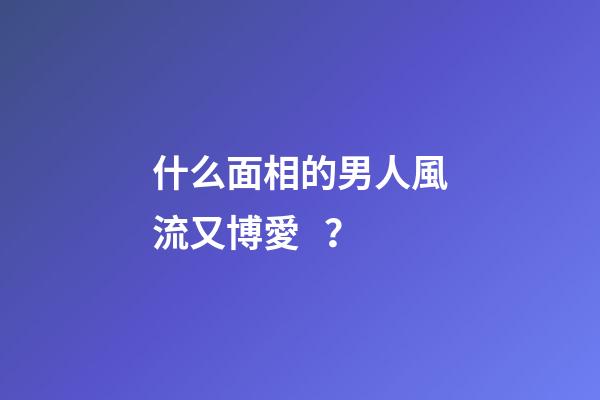 什么面相的男人風流又博愛？